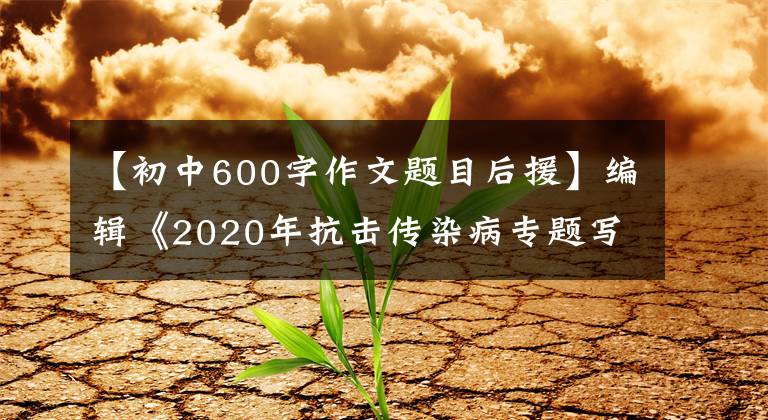 【初中600字作文題目后援】編輯《2020年抗擊傳染病專題寫作指導》(中學篇1)