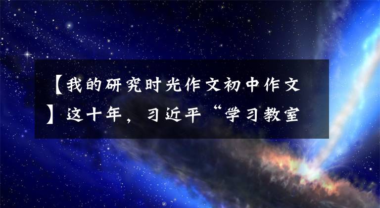 【我的研究時光作文初中作文】這十年，習(xí)近平“學(xué)習(xí)教室”