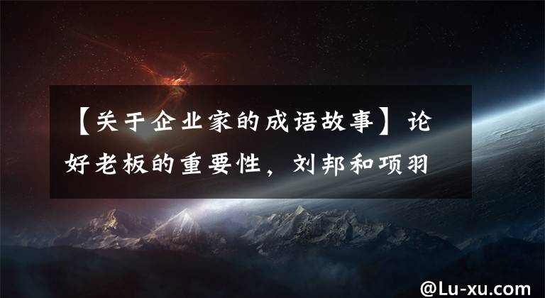 【關(guān)于企業(yè)家的成語故事】論好老板的重要性，劉邦和項(xiàng)羽。