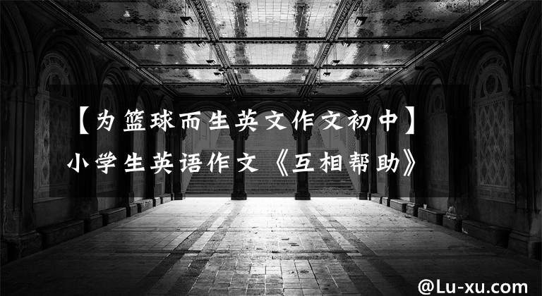 【為籃球而生英文作文初中】小學(xué)生英語(yǔ)作文《互相幫助》 《快樂的學(xué)校時(shí)光》