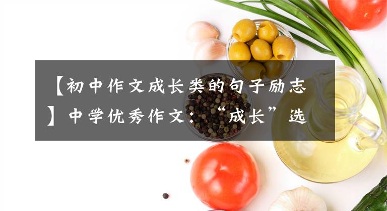 【初中作文成長(zhǎng)類的句子勵(lì)志】中學(xué)優(yōu)秀作文：“成長(zhǎng)”選題滿分作文10篇