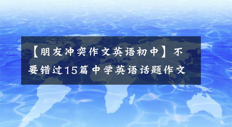 【朋友沖突作文英語初中】不要錯(cuò)過15篇中學(xué)英語話題作文高分范文、精選作文