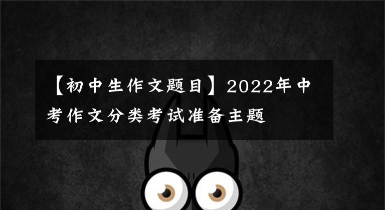 【初中生作文題目】2022年中考作文分類考試準(zhǔn)備主題