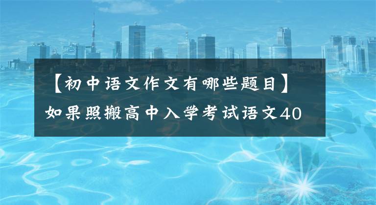 【初中語文作文有哪些題目】如果照搬高中入學(xué)考試語文400個優(yōu)秀作文題目，就能像高中入學(xué)考試一樣獲得高分