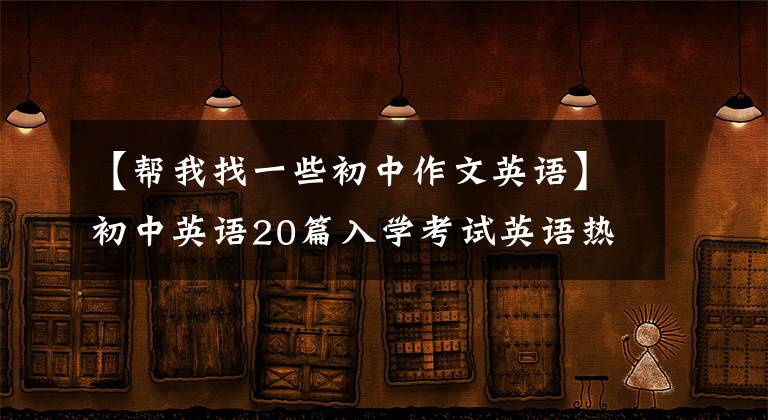 【幫我找一些初中作文英語】初中英語20篇入學(xué)考試英語熱點類優(yōu)秀范文，背會后英語作文考試滿分。