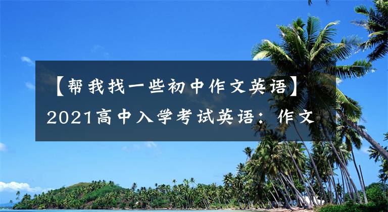 【幫我找一些初中作文英語】2021高中入學(xué)考試英語：作文范文30篇文章，家里有中學(xué)生，請為孩子保管一份。