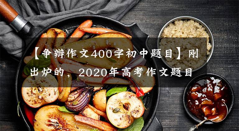 【爭辯作文400字初中題目】剛出爐的，2020年高考作文題目來了，你會怎么寫？