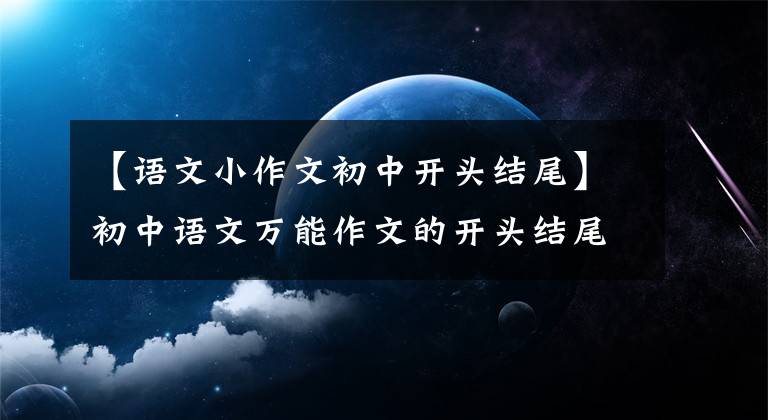 【語(yǔ)文小作文初中開頭結(jié)尾】初中語(yǔ)文萬(wàn)能作文的開頭結(jié)尾70段，寫作文用的很驚艷，建議摘錄。