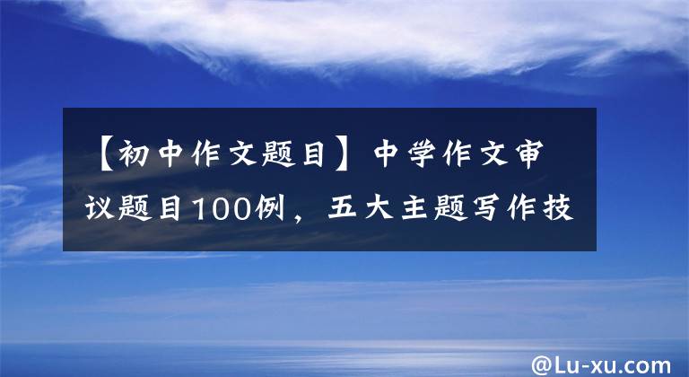 【初中作文題目】中學作文審議題目100例，五大主題寫作技巧要點，簡單高效的問題分析。