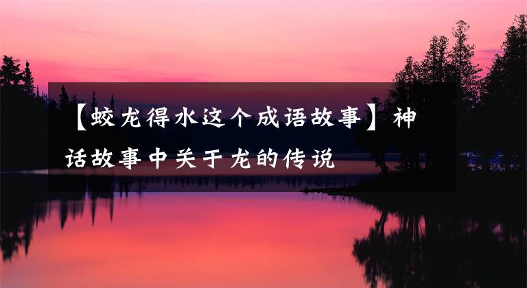 【蛟龍得水這個(gè)成語(yǔ)故事】神話故事中關(guān)于龍的傳說(shuō)