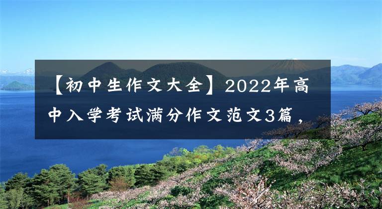 【初中生作文大全】2022年高中入學考試滿分作文范文3篇，篇都很棒