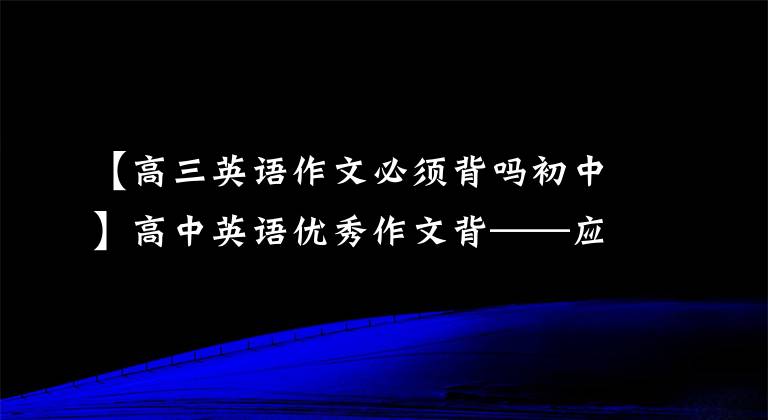 【高三英語作文必須背嗎初中】高中英語優(yōu)秀作文背——應(yīng)用文1(每兩天一篇續(xù)寫或應(yīng)用文)