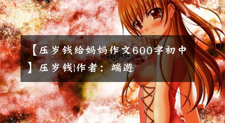 【壓歲錢給媽媽作文600字初中】壓歲錢|作者：端游