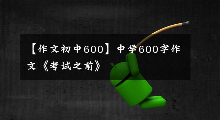 【作文初中600】中學(xué)600字作文《考試之前》