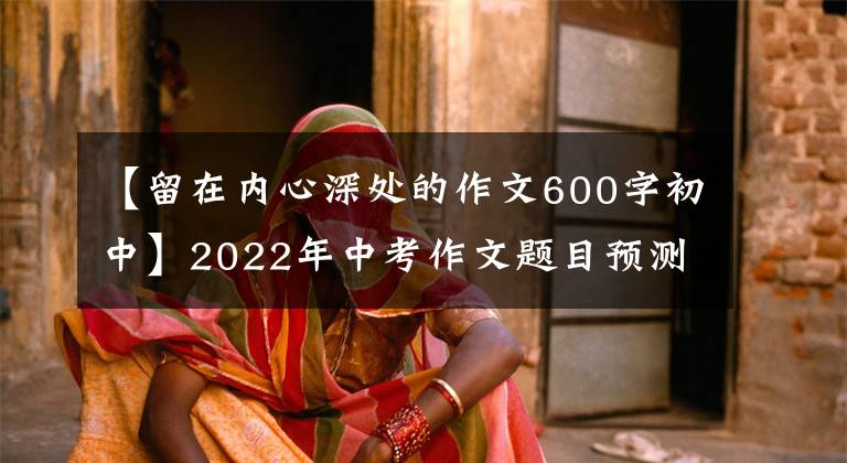 【留在內(nèi)心深處的作文600字初中】2022年中考作文題目預(yù)測(cè)《_______，永駐我心》