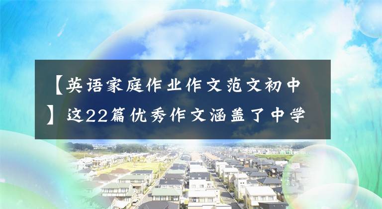 【英語家庭作業(yè)作文范文初中】這22篇優(yōu)秀作文涵蓋了中學(xué)英語作文的所有話題，暑假在家練習(xí)用吧。