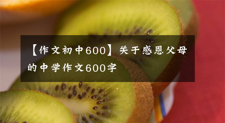 【作文初中600】關(guān)于感恩父母的中學(xué)作文600字