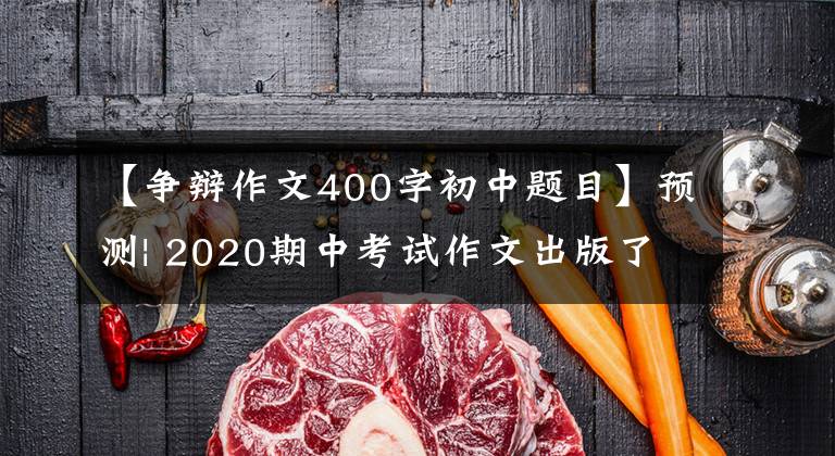 【爭辯作文400字初中題目】預(yù)測| 2020期中考試作文出版了！附有20個預(yù)測題目40篇范文