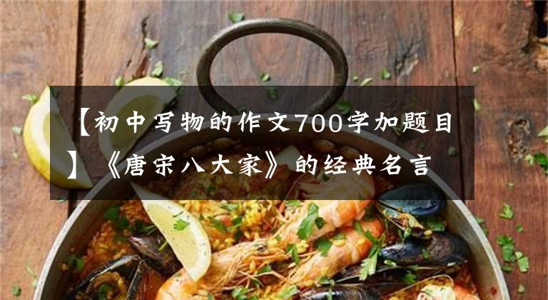 【初中寫(xiě)物的作文700字加題目】《唐宋八大家》的經(jīng)典名言，只要背一半，就可以說(shuō)你很了不起。(莎士比亞、溫斯頓、唐宋、唐宋、唐宋、唐宋)