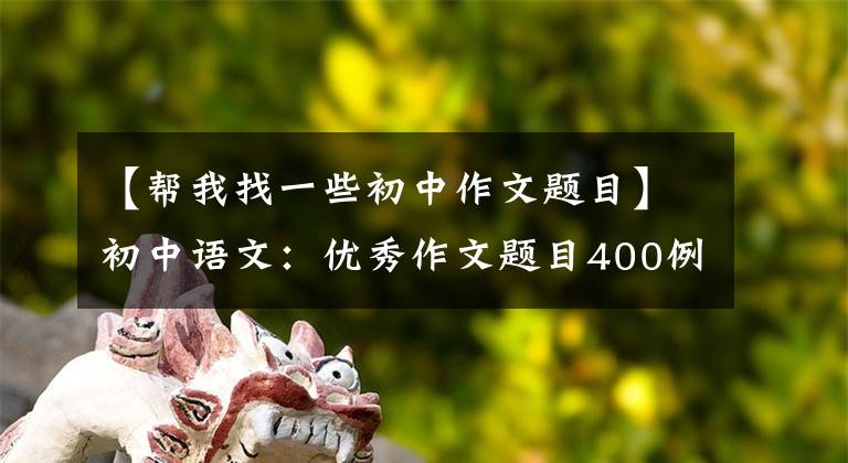 【幫我找一些初中作文題目】初中語文：優(yōu)秀作文題目400例(模板示范)，兒童作文題分技巧。