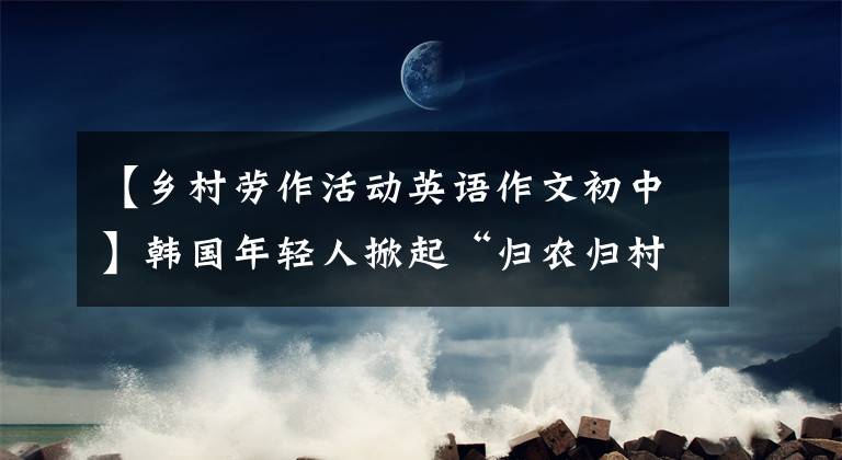 【鄉(xiāng)村勞作活動英語作文初中】韓國年輕人掀起“歸農歸村組”