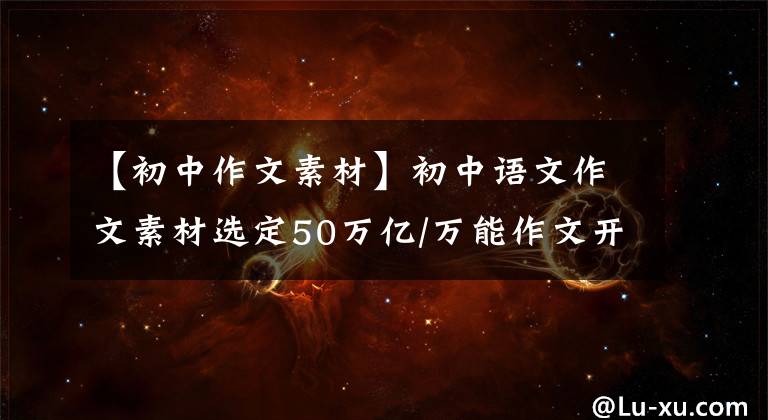 【初中作文素材】初中語(yǔ)文作文素材選定50萬(wàn)億/萬(wàn)能作文開(kāi)始，讓你的作文大放異彩