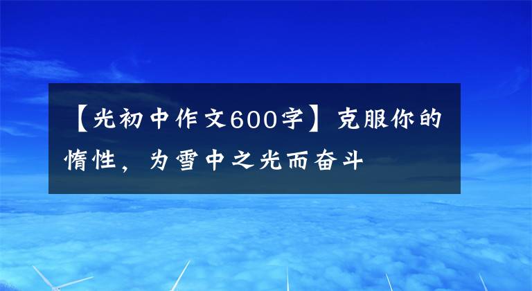 【光初中作文600字】克服你的惰性，為雪中之光而奮斗