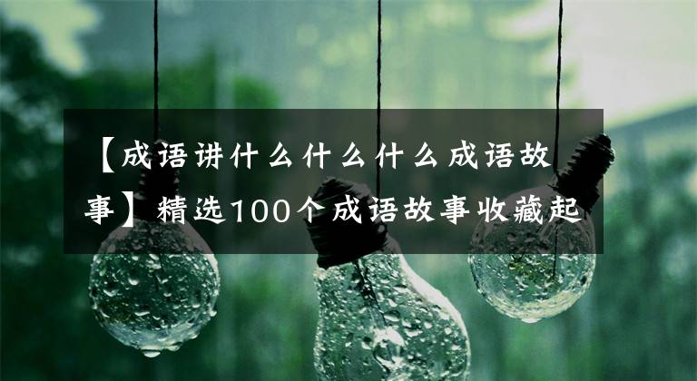 【成語講什么什么什么成語故事】精選100個(gè)成語故事收藏起來講給孩子聽！