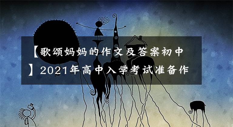 【歌頌媽媽的作文及答案初中】2021年高中入學考試準備作文：10篇“母愛”主題作文，正史懇切，可供參考。