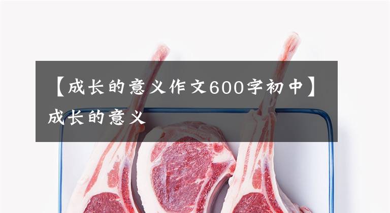 【成長的意義作文600字初中】成長的意義