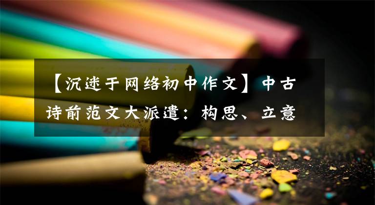 【沉迷于網(wǎng)絡(luò)初中作文】中古詩(shī)前范文大派遣：構(gòu)思、立意最精彩的10篇滿分作文定席。