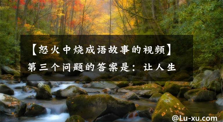 【怒火中燒成語(yǔ)故事的視頻】第三個(gè)問(wèn)題的答案是：讓人生氣，小伙伴不懂道理，中間注意觀察