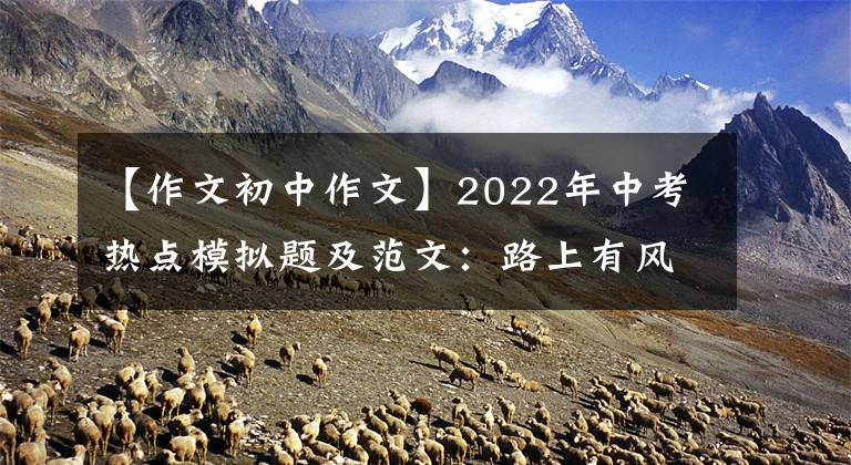 【作文初中作文】2022年中考熱點(diǎn)模擬題及范文：路上有風(fēng)雨，有陽光。