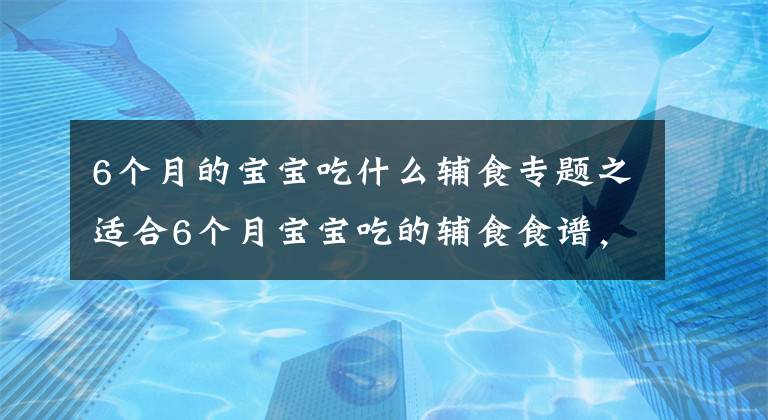 6個(gè)月的寶寶吃什么輔食專題之適合6個(gè)月寶寶吃的輔食食譜，營(yíng)養(yǎng)高做法簡(jiǎn)單，新手爸媽一看就會(huì)