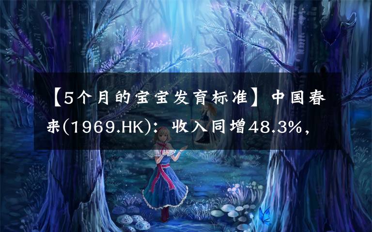 【5個月的寶寶發(fā)育標(biāo)準(zhǔn)】中國春來(1969.HK)：收入同增48.3%，職業(yè)教育東風(fēng)下的"黑馬