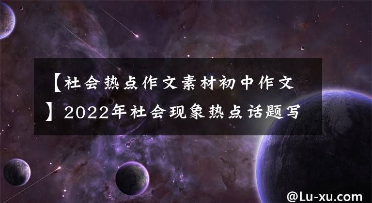 【社會熱點作文素材初中作文】2022年社會現(xiàn)象熱點話題寫作素材