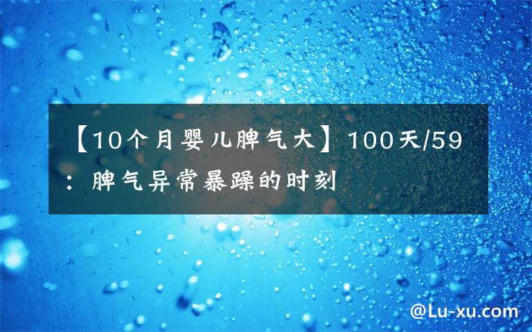 【10個(gè)月嬰兒脾氣大】100天/59：脾氣異常暴躁的時(shí)刻