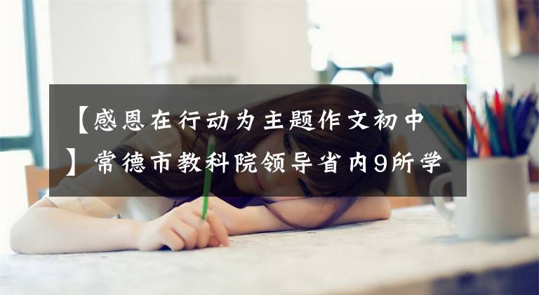 【感恩在行動為主題作文初中】常德市教科院領(lǐng)導(dǎo)省內(nèi)9所學(xué)校傳承了“仁義禮智信”道德規(guī)范，進(jìn)行了中小學(xué)生感恩教育實(shí)踐研究。