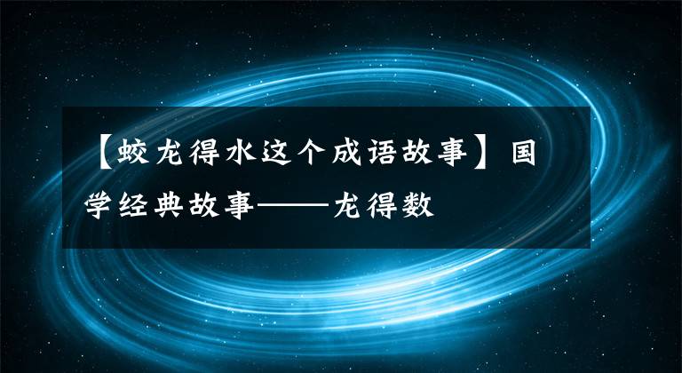 【蛟龍得水這個(gè)成語(yǔ)故事】國(guó)學(xué)經(jīng)典故事——龍得數(shù)