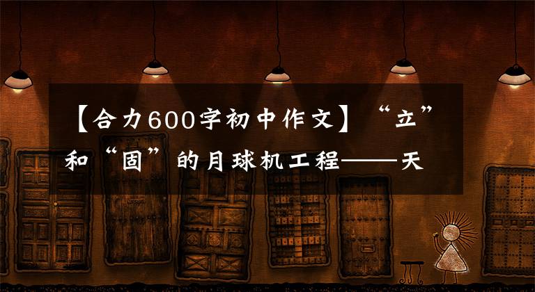 【合力600字初中作文】“立”和“固”的月球機(jī)工程——天津堅(jiān)持黨的建設(shè)，提高基層治理效率。