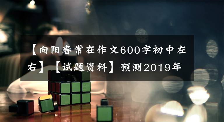 【向陽春常在作文600字初中左右】【試題資料】預測2019年期中考試作文題目，附上高分作文秘訣~