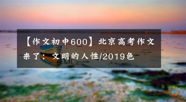 【作文初中600】北京高考作文來了：文明的人性/2019色