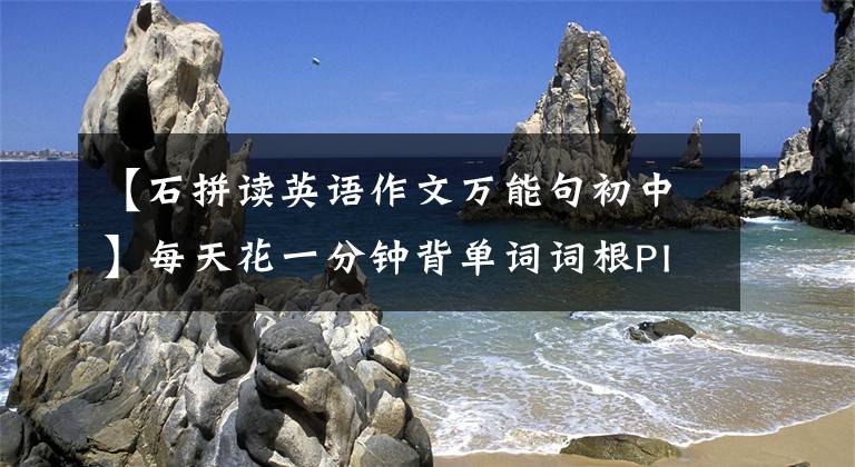 【石拼讀英語(yǔ)作文萬(wàn)能句初中】每天花一分鐘背單詞詞根PICT