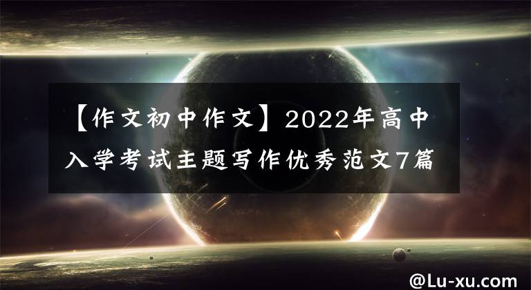 【作文初中作文】2022年高中入學考試主題寫作優(yōu)秀范文7篇