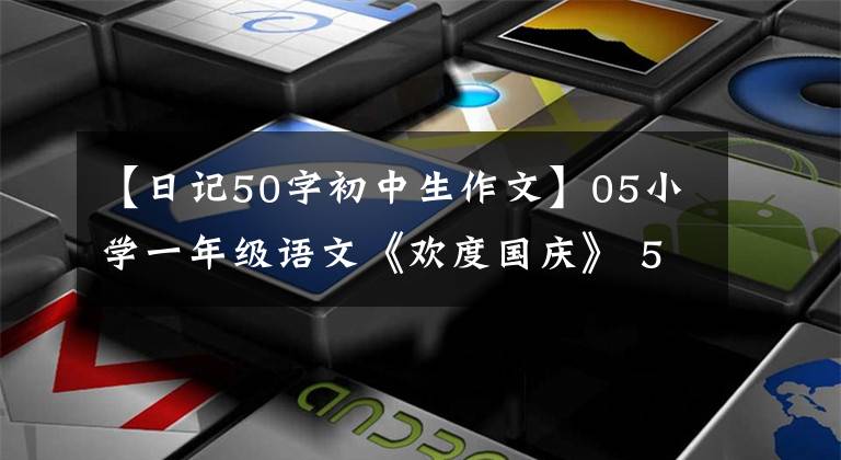 【日記50字初中生作文】05小學(xué)一年級語文《歡度國慶》 50-100字日記作文，即使不拿滿分也很難。