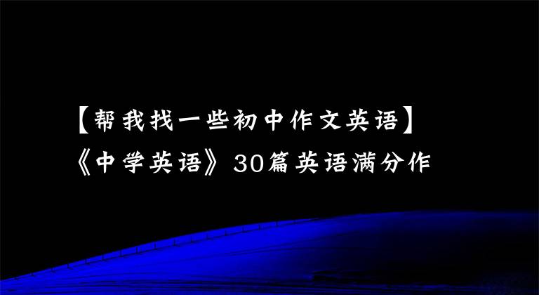 【幫我找一些初中作文英語】《中學英語》30篇英語滿分作文范文涉及寫作的所有話題