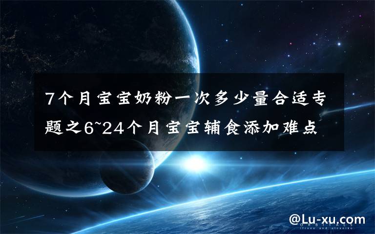 7個月寶寶奶粉一次多少量合適專題之6~24個月寶寶輔食添加難點(diǎn)：輔食怎么吃，吃多少，喝奶喝多少？