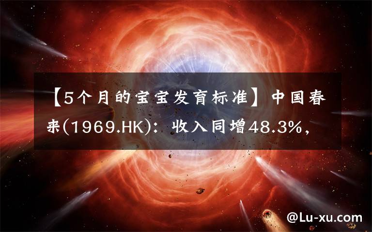 【5個月的寶寶發(fā)育標準】中國春來(1969.HK)：收入同增48.3%，職業(yè)教育東風下的"黑馬