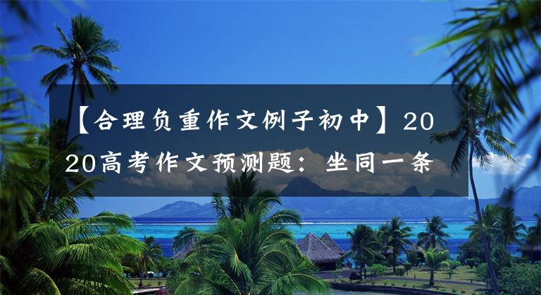 【合理負(fù)重作文例子初中】2020高考作文預(yù)測(cè)題：坐同一條船到遠(yuǎn)方|人要負(fù)重前行