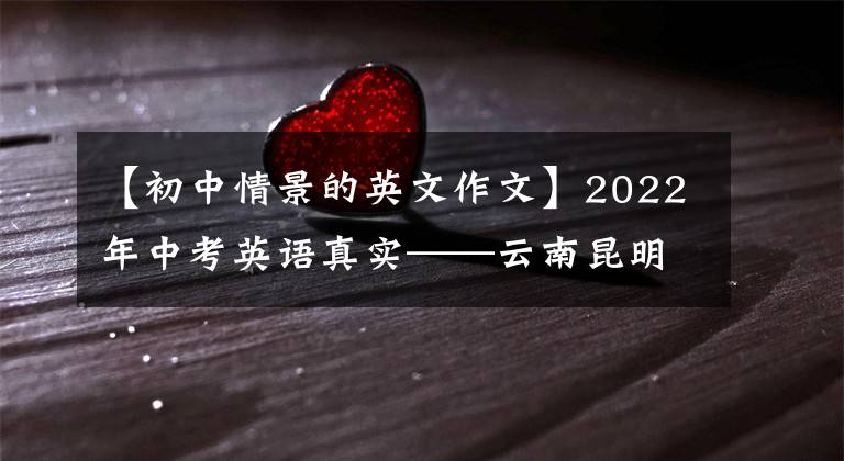 【初中情景的英文作文】2022年中考英語真實——云南昆明